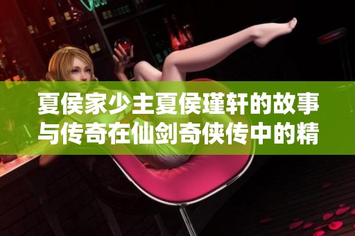 夏侯家少主夏侯瑾轩的故事与传奇在仙剑奇侠传中的精彩呈现