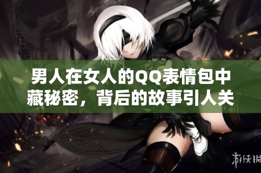 男人在女人的QQ表情包中藏秘密，背后的故事引人关注