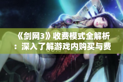 《剑网3》收费模式全解析：深入了解游戏内购买与费用系统