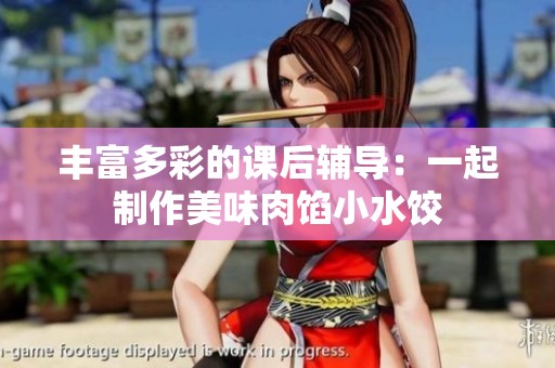 丰富多彩的课后辅导：一起制作美味肉馅小水饺