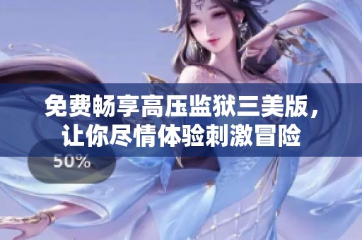免费畅享高压监狱三美版，让你尽情体验刺激冒险
