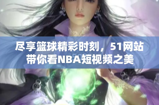 尽享篮球精彩时刻，51网站带你看NBA短视频之美