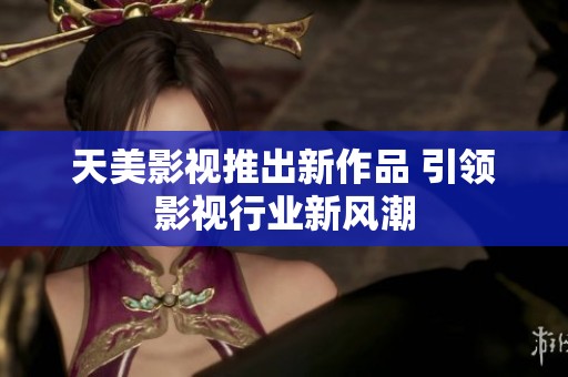 天美影视推出新作品 引领影视行业新风潮