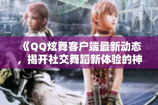 《QQ炫舞客户端最新动态，揭开社交舞蹈新体验的神秘面纱》