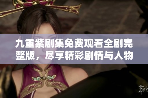 九重紫剧集免费观看全剧完整版，尽享精彩剧情与人物魅力
