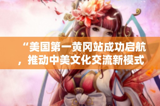 “美国第一黄冈站成功启航，推动中美文化交流新模式”
