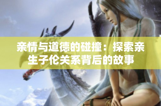 亲情与道德的碰撞：探索亲生子伦关系背后的故事