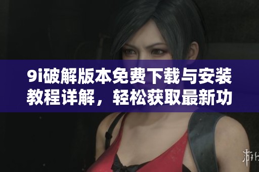 9i破解版本免费下载与安装教程详解，轻松获取最新功能