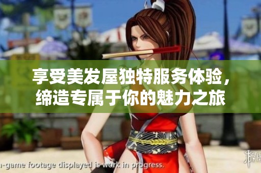 享受美发屋独特服务体验，缔造专属于你的魅力之旅