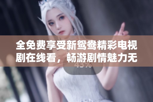 全免费享受新鸳鸯精彩电视剧在线看，畅游剧情魅力无阻碍