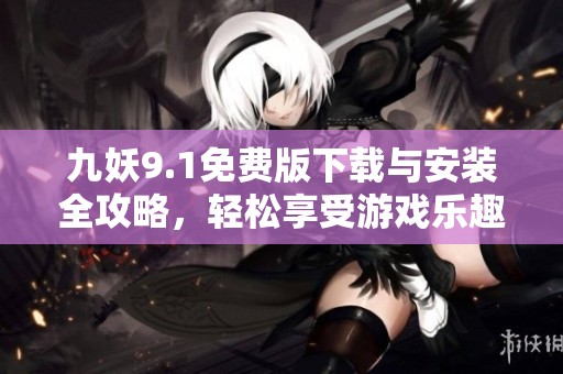 九妖9.1免费版下载与安装全攻略，轻松享受游戏乐趣
