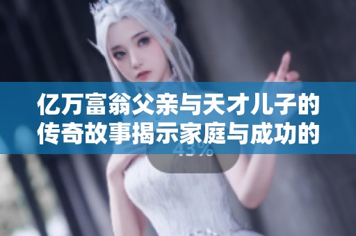 亿万富翁父亲与天才儿子的传奇故事揭示家庭与成功的真谛