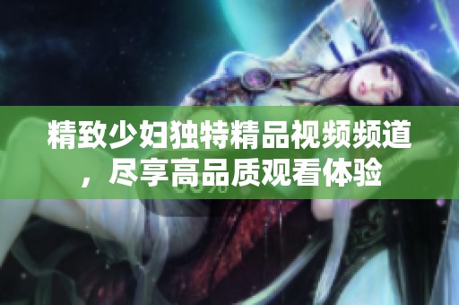 精致少妇独特精品视频频道，尽享高品质观看体验