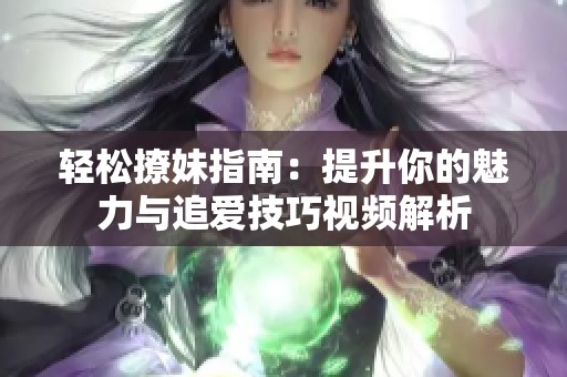 轻松撩妹指南：提升你的魅力与追爱技巧视频解析