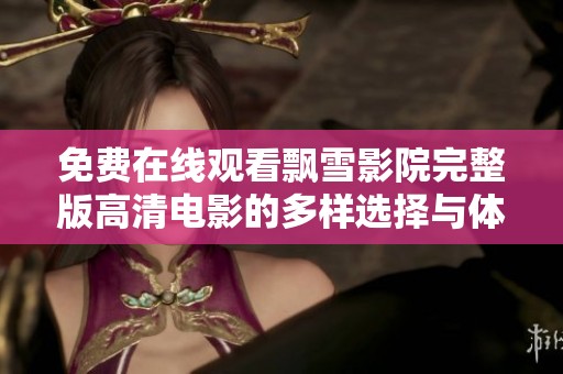 免费在线观看飘雪影院完整版高清电影的多样选择与体验