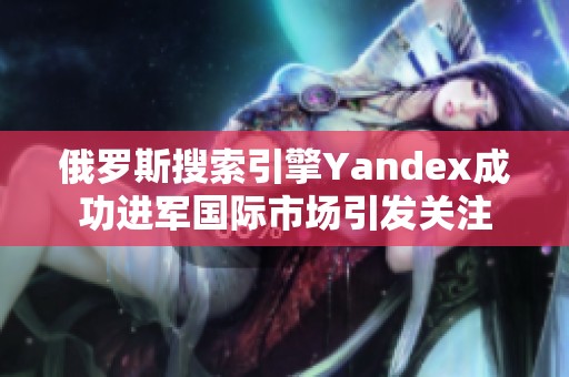 俄罗斯搜索引擎Yandex成功进军国际市场引发关注