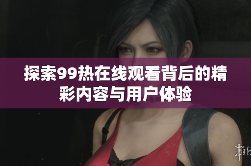 探索99热在线观看背后的精彩内容与用户体验