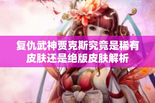 复仇武神贾克斯究竟是稀有皮肤还是绝版皮肤解析