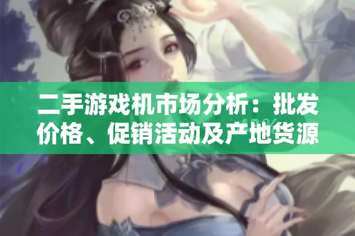 二手游戏机市场分析：批发价格、促销活动及产地货源详解