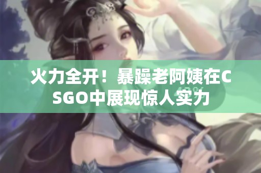 火力全开！暴躁老阿姨在CSGO中展现惊人实力