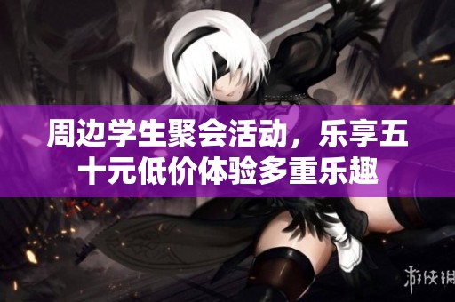 周边学生聚会活动，乐享五十元低价体验多重乐趣
