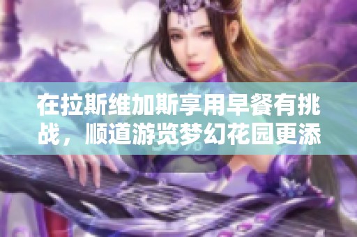 在拉斯维加斯享用早餐有挑战，顺道游览梦幻花园更添乐趣