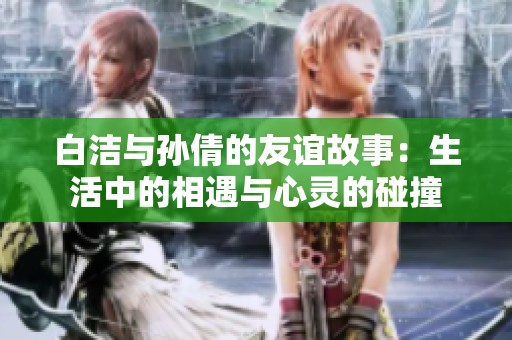 白洁与孙倩的友谊故事：生活中的相遇与心灵的碰撞