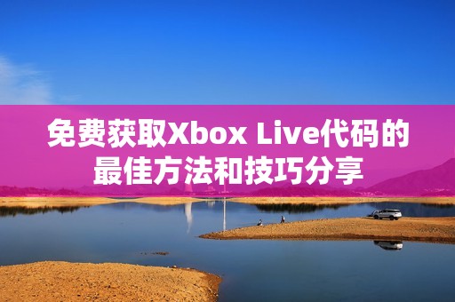 免费获取Xbox Live代码的最佳方法和技巧分享
