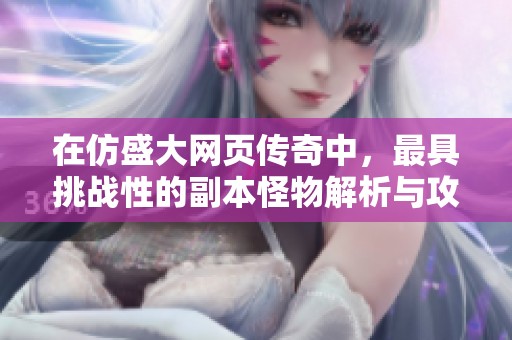 在仿盛大网页传奇中，最具挑战性的副本怪物解析与攻略
