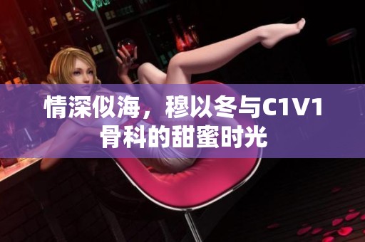 情深似海，穆以冬与C1V1骨科的甜蜜时光