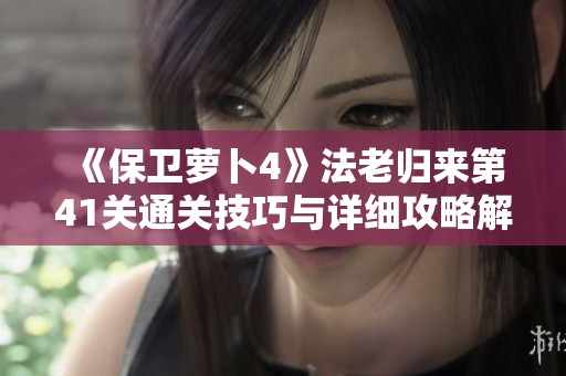 《保卫萝卜4》法老归来第41关通关技巧与详细攻略解析