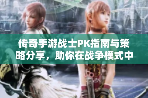传奇手游战士PK指南与策略分享，助你在战争模式中取得胜利