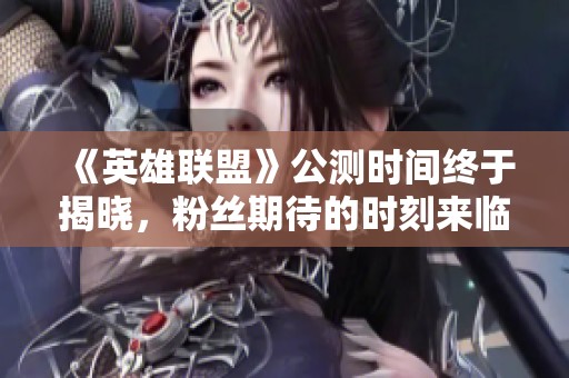 《英雄联盟》公测时间终于揭晓，粉丝期待的时刻来临！