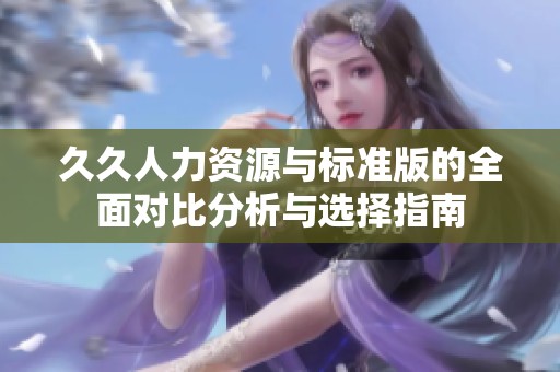 久久人力资源与标准版的全面对比分析与选择指南