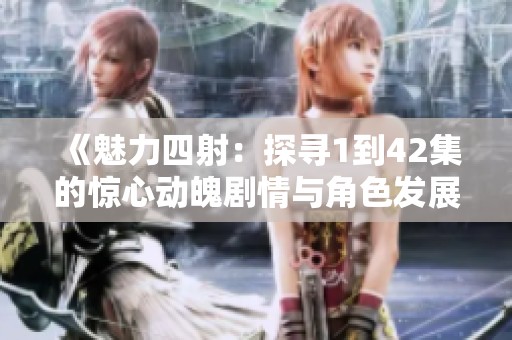 《魅力四射：探寻1到42集的惊心动魄剧情与角色发展》