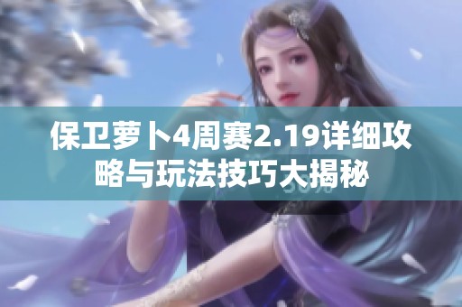 保卫萝卜4周赛2.19详细攻略与玩法技巧大揭秘