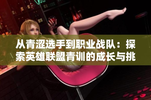 从青涩选手到职业战队：探索英雄联盟青训的成长与挑战