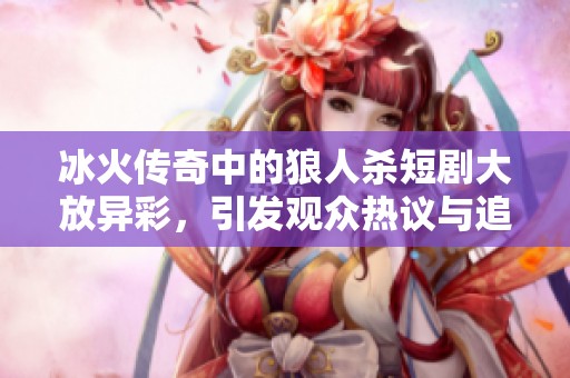 冰火传奇中的狼人杀短剧大放异彩，引发观众热议与追捧