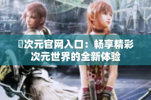 囧次元官网入口：畅享精彩次元世界的全新体验