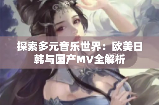探索多元音乐世界：欧美日韩与国产MV全解析