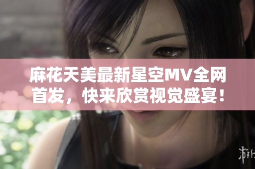 麻花天美最新星空MV全网首发，快来欣赏视觉盛宴！