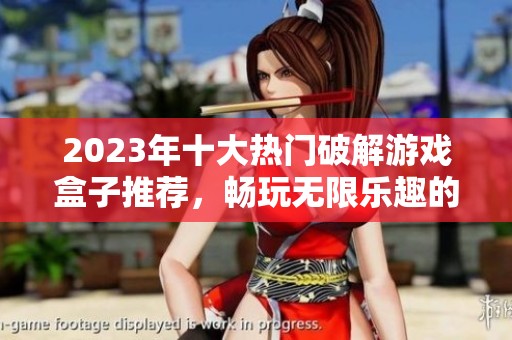 2023年十大热门破解游戏盒子推荐，畅玩无限乐趣的选择指南