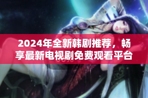 2024年全新韩剧推荐，畅享最新电视剧免费观看平台解析