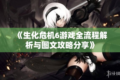 《生化危机6游戏全流程解析与图文攻略分享》