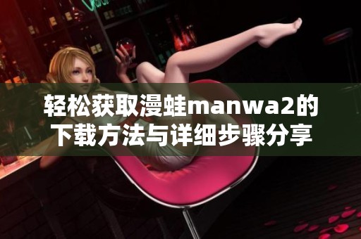 轻松获取漫蛙manwa2的下载方法与详细步骤分享