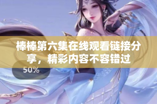 棒棒第六集在线观看链接分享，精彩内容不容错过
