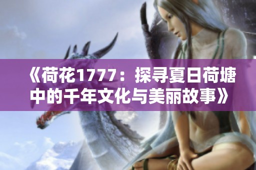《荷花1777：探寻夏日荷塘中的千年文化与美丽故事》