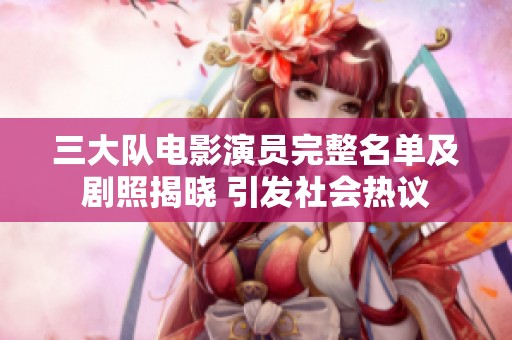 三大队电影演员完整名单及剧照揭晓 引发社会热议