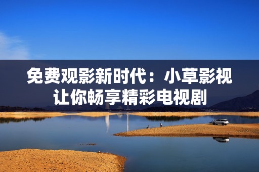 免费观影新时代：小草影视让你畅享精彩电视剧