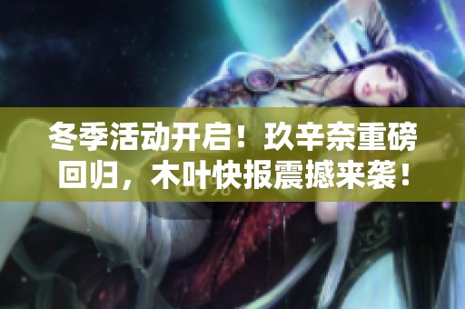 冬季活动开启！玖辛奈重磅回归，木叶快报震撼来袭！